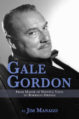 GALE GORDON: FROM MAYOR OF WISTFUL VISTA TO BORREGO SPRINGS (SOFTCOVER EDITION) by Jim Manago - BearManor Manor